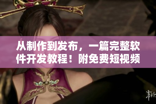 從制作到發(fā)布，一篇完整軟件開發(fā)教程！附免費(fèi)短視頻教學(xué)，實(shí)測(cè)可用！