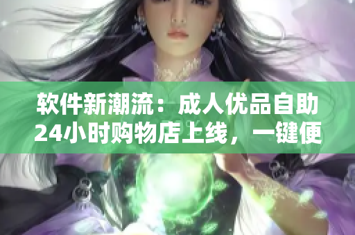 軟件新潮流：成人優(yōu)品自助24小時(shí)購(gòu)物店上線，一鍵便捷暢享高質(zhì)量軟件資源