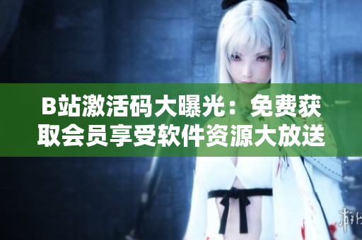 B站激活碼大曝光：免費(fèi)獲取會(huì)員享受軟件資源大放送！
