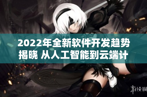 2022年全新軟件開發(fā)趨勢(shì)揭曉 從人工智能到云端計(jì)算