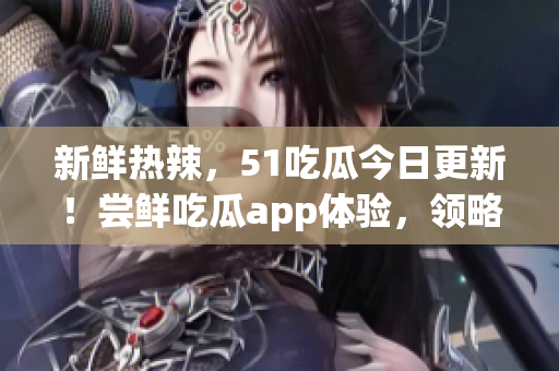 新鮮熱辣，51吃瓜今日更新！嘗鮮吃瓜app體驗(yàn)，領(lǐng)略最前沿軟件資訊