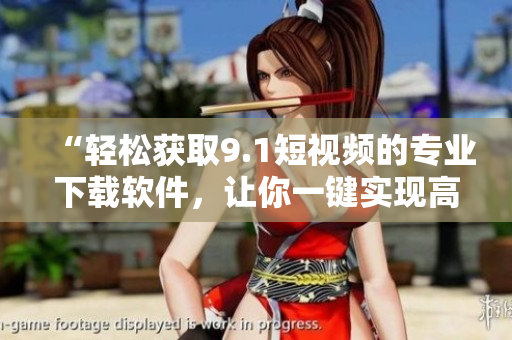 “輕松獲取9.1短視頻的專業(yè)下載軟件，讓你一鍵實(shí)現(xiàn)高清下載！”