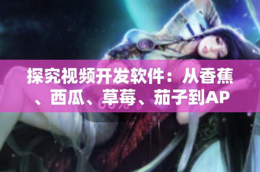 探究視頻開(kāi)發(fā)軟件：從香蕉、西瓜、草莓、茄子到APP