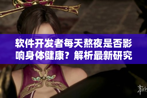 軟件開(kāi)發(fā)者每天熬夜是否影響身體健康？解析最新研究結(jié)果