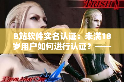 B站軟件實(shí)名認(rèn)證：未滿18歲用戶如何進(jìn)行認(rèn)證？——編寫攻略指南