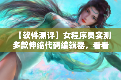 【軟件測(cè)評(píng)】女程序員實(shí)測(cè)多款伸縮代碼編輯器，看看哪個(gè)更好用！