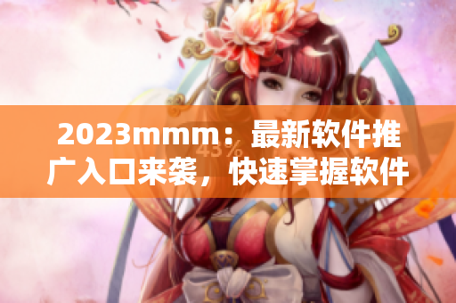 2023mmm：最新軟件推廣入口來(lái)襲，快速掌握軟件風(fēng)云變化