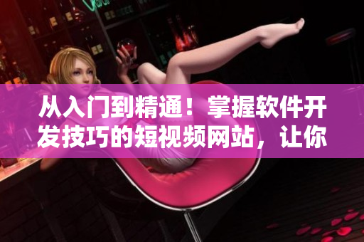 從入門到精通！掌握軟件開發(fā)技巧的短視頻網(wǎng)站，讓你輕松學(xué)習(xí)編程技能！