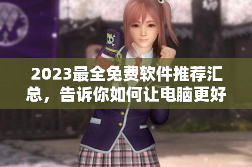 2023最全免費軟件推薦匯總，告訴你如何讓電腦更好用！