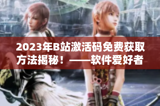 2023年B站激活碼免費獲取方法揭秘！——軟件愛好者不容錯過！