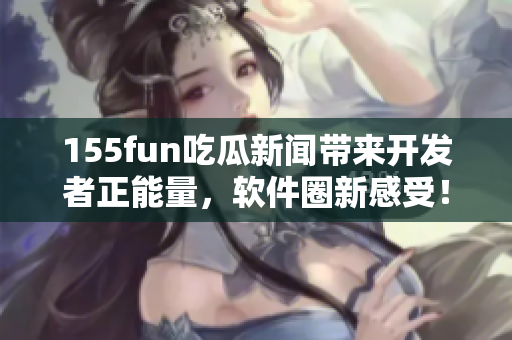 155fun吃瓜新聞帶來開發(fā)者正能量，軟件圈新感受！