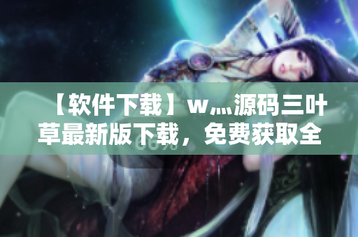 【軟件下載】w灬源碼三葉草最新版下載，免費獲取全面的軟件開發(fā)資源