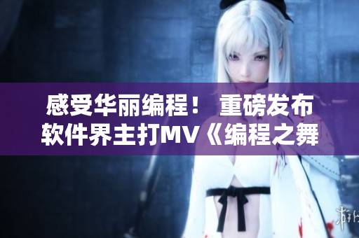 感受華麗編程！ 重磅發(fā)布軟件界主打MV《編程之舞》
