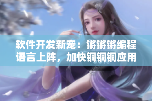 軟件開發(fā)新寵：鏘鏘鏘編程語言上陣，加快銅銅銅應用開發(fā)速度