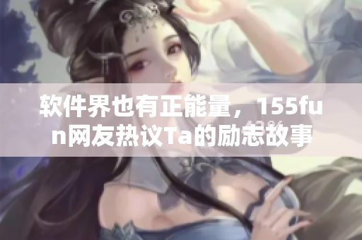 軟件界也有正能量，155fun網(wǎng)友熱議Ta的勵志故事