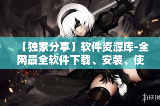 【獨(dú)家分享】軟件資源庫(kù)-全網(wǎng)最全軟件下載、安裝、使用技巧指南匯總！