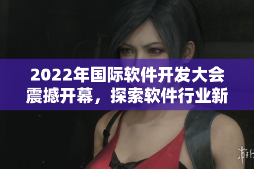 2022年國際軟件開發(fā)大會震撼開幕，探索軟件行業(yè)新發(fā)展