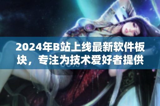 2024年B站上線最新軟件板塊，專注為技術(shù)愛好者提供最全面的軟件資訊