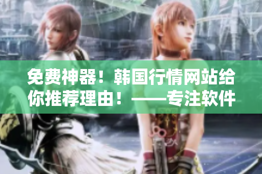免費(fèi)神器！韓國(guó)行情網(wǎng)站給你推薦理由！——專注軟件相關(guān)文章的編輯