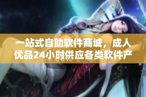 一站式自助軟件商城，成人優(yōu)品24小時供應(yīng)各類軟件產(chǎn)品