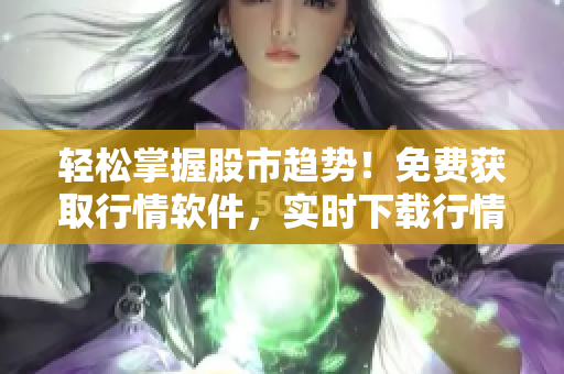 輕松掌握股市趨勢！免費獲取行情軟件，實時下載行情數(shù)據(jù)
