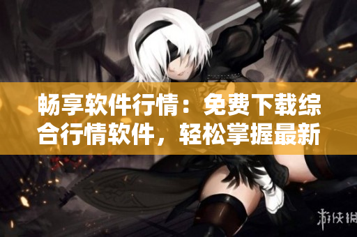 暢享軟件行情：免費(fèi)下載綜合行情軟件，輕松掌握最新軟件市場(chǎng)動(dòng)態(tài)！
