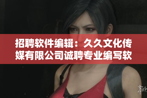 招聘軟件編輯：久久文化傳媒有限公司誠聘專業(yè)編寫軟件相關(guān)的文稿！