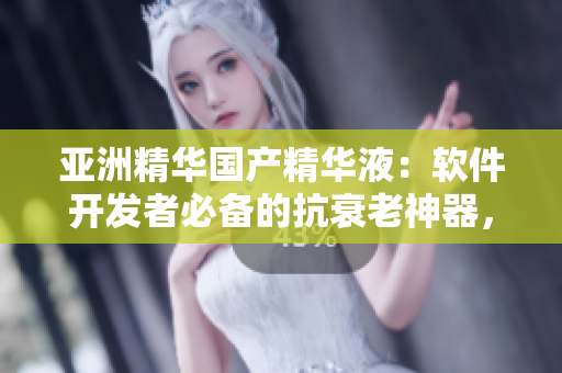 亞洲精華國產(chǎn)精華液：軟件開發(fā)者必備的抗衰老神器，全面提升肌膚狀態(tài)