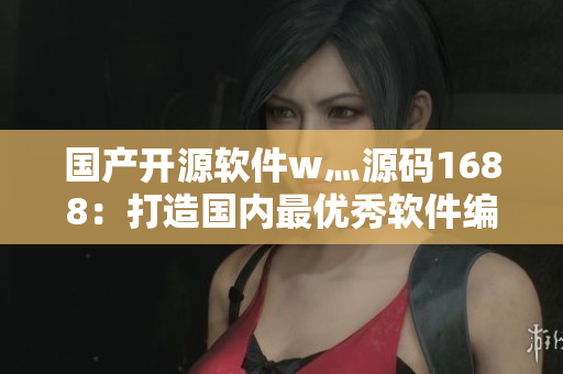 國產(chǎn)開源軟件w灬源碼1688：打造國內(nèi)最優(yōu)秀軟件編程團隊！