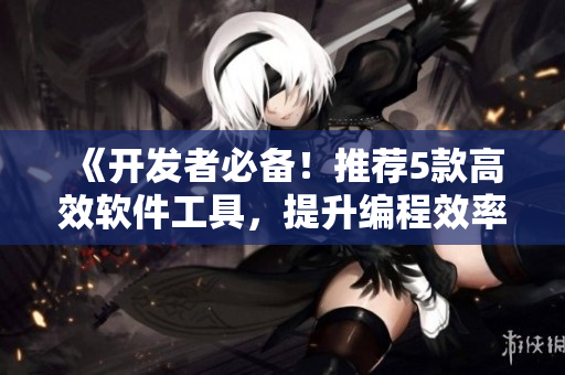 《開發(fā)者必備！推薦5款高效軟件工具，提升編程效率！》