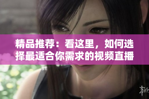 精品推薦：看這里，如何選擇最適合你需求的視頻直播軟件？