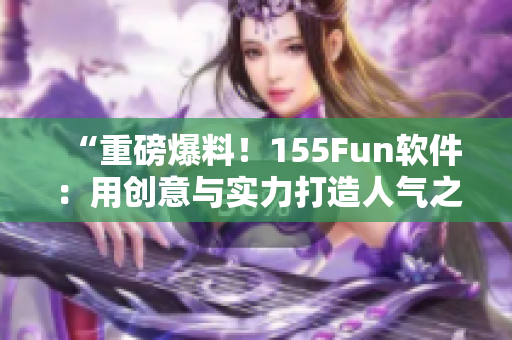 “重磅爆料！155Fun軟件：用創(chuàng)意與實(shí)力打造人氣之源”