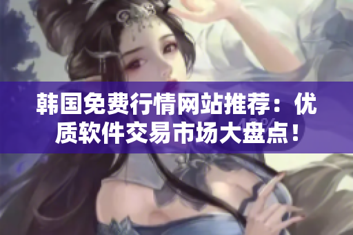 韓國(guó)免費(fèi)行情網(wǎng)站推薦：優(yōu)質(zhì)軟件交易市場(chǎng)大盤(pán)點(diǎn)！