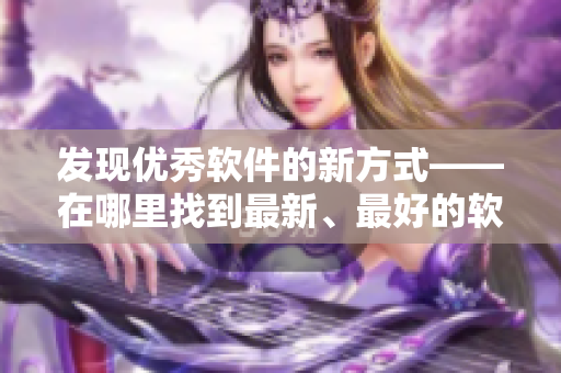 發(fā)現(xiàn)優(yōu)秀軟件的新方式——在哪里找到最新、最好的軟件？