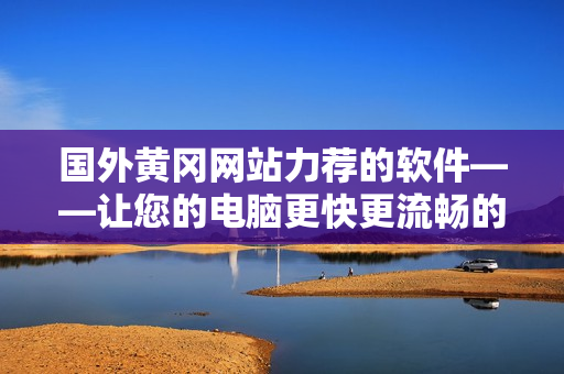 國外黃岡網(wǎng)站力薦的軟件——讓您的電腦更快更流暢的超級工具！