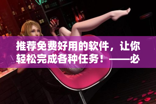 推薦免費(fèi)好用的軟件，讓你輕松完成各種任務(wù)！——必備軟件盤(pán)點(diǎn)
