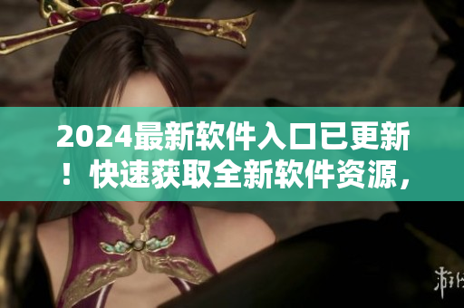 2024最新軟件入口已更新！快速獲取全新軟件資源，助你編碼事半功倍