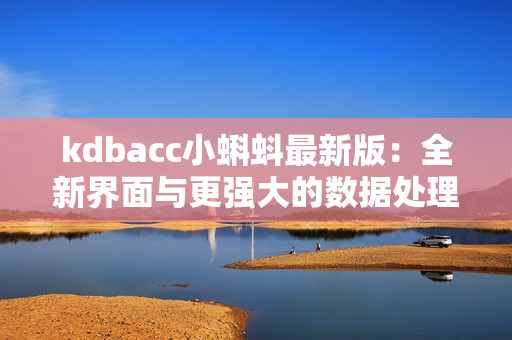 kdbacc小蝌蚪最新版：全新界面與更強大的數(shù)據(jù)處理功能