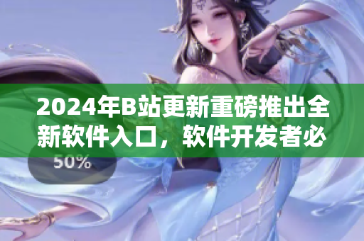 2024年B站更新重磅推出全新軟件入口，軟件開發(fā)者必知！