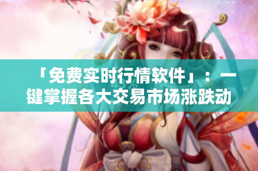 「免費實時行情軟件」：一鍵掌握各大交易市場漲跌動態(tài)，助你智慧投資！