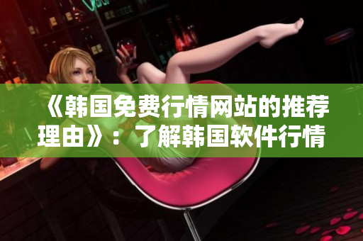 《韓國免費行情網(wǎng)站的推薦理由》：了解韓國軟件行情，選擇最好的軟件！