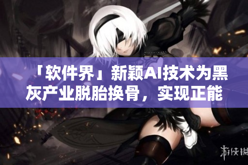 「軟件界」新穎AI技術(shù)為黑灰產(chǎn)業(yè)脫胎換骨，實(shí)現(xiàn)正能量轉(zhuǎn)型之路！