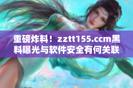 重磅炸料！zztt155.ccm黑料曝光與軟件安全有何關(guān)聯(lián)？