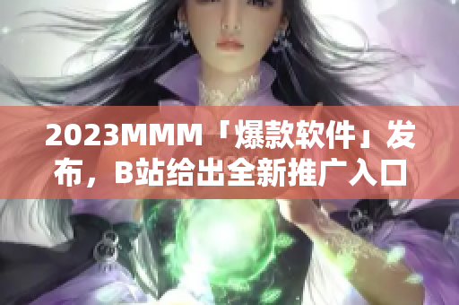 2023MMM「爆款軟件」發(fā)布，B站給出全新推廣入口！