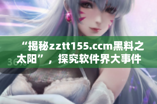 “揭秘zztt155.ccm黑料之太陽”，探究軟件界大事件的未解之謎