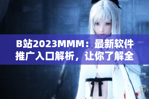 B站2023MMM：最新軟件推廣入口解析，讓你了解全面的應(yīng)用技巧！