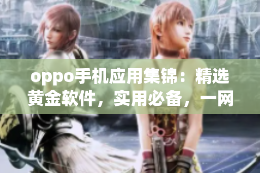 oppo手機應(yīng)用集錦：精選黃金軟件，實用必備，一網(wǎng)打盡！
