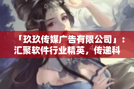 「玖玖傳媒廣告有限公司」：匯聚軟件行業(yè)精英，傳遞科技熱點資訊