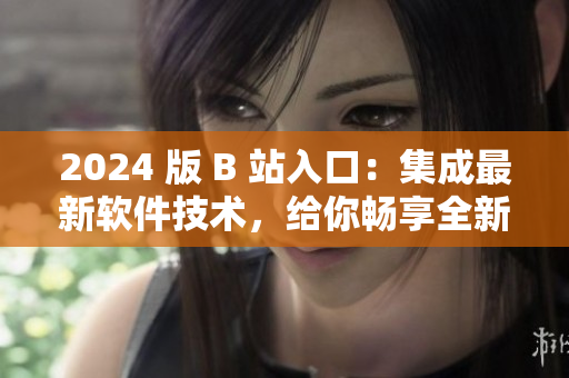 2024 版 B 站入口：集成最新軟件技術(shù)，給你暢享全新視聽(tīng)體驗(yàn)！