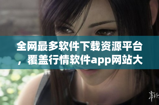 全網(wǎng)最多軟件下載資源平臺，覆蓋行情軟件app網(wǎng)站大全免費下載推薦！